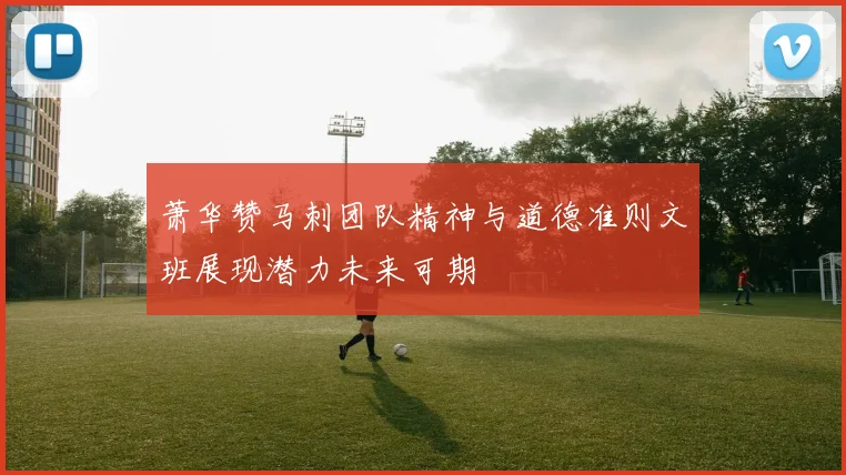 萧华赞马刺团队精神与道德准则文班展现潜力未来可期