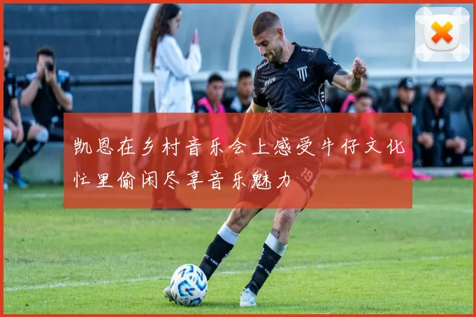 凯恩在乡村音乐会上感受牛仔文化忙里偷闲尽享音乐魅力