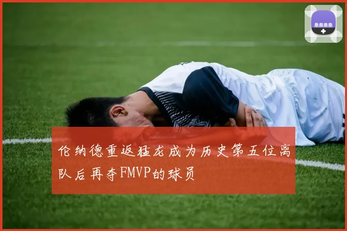 伦纳德重返猛龙成为历史第五位离队后再夺FMVP的球员