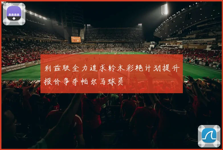利兹联全力追求铃木彩艳计划提升报价争夺帕尔马球员