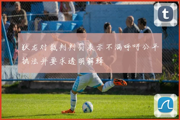 狄龙对裁判判罚表示不满呼吁公平执法并要求透明解释