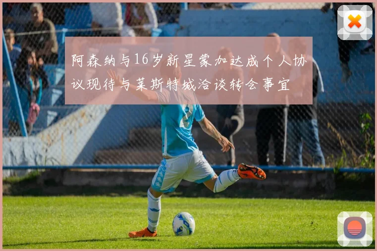 阿森纳与16岁新星蒙加达成个人协议现待与莱斯特城洽谈转会事宜