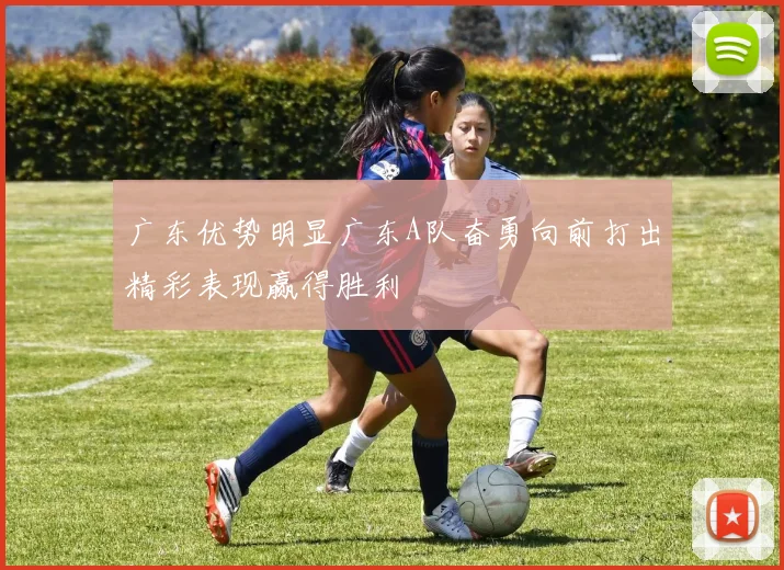 广东优势明显广东A队奋勇向前打出精彩表现赢得胜利