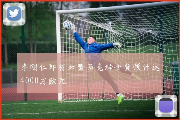 李刚仁即将加盟马竞转会费预计达4000万欧元