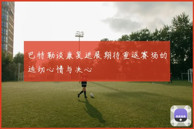 巴特勒谈康复进展期待重返赛场的迫切心情与决心