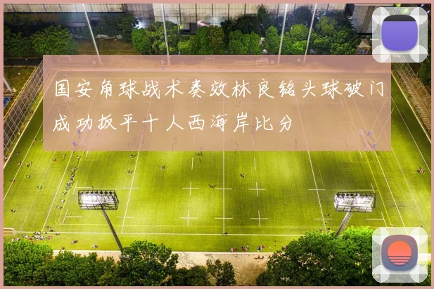 国安角球战术奏效林良铭头球破门成功扳平十人西海岸比分