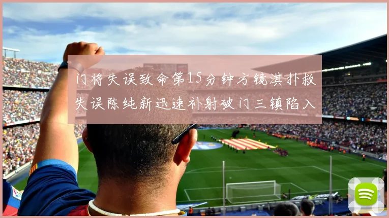 门将失误致命第15分钟方镜淇扑救失误陈纯新迅速补射破门三镇陷入被动