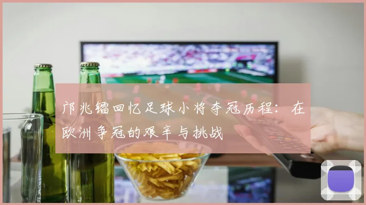 邝兆镭回忆足球小将夺冠历程：在欧洲争冠的艰辛与挑战