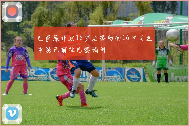 巴萨原计划18岁后签约的16岁马里中场已前往巴黎试训