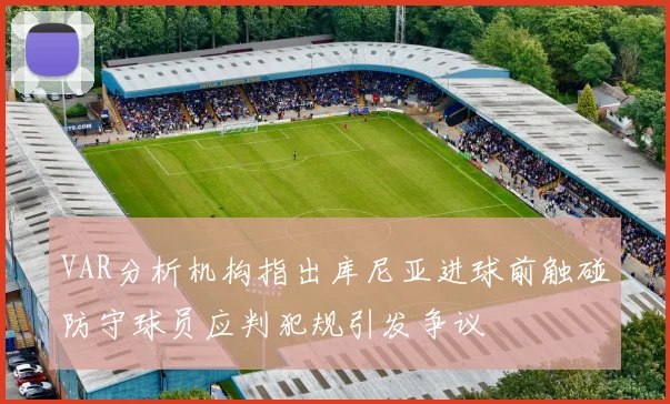 VAR分析机构指出库尼亚进球前触碰防守球员应判犯规引发争议