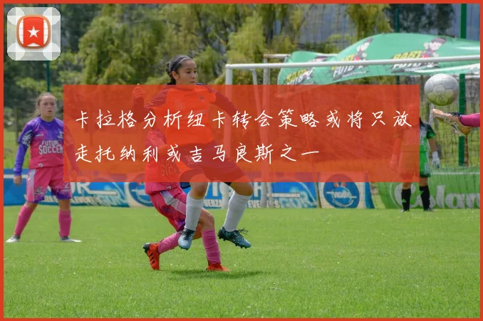 卡拉格分析纽卡转会策略或将只放走托纳利或吉马良斯之一