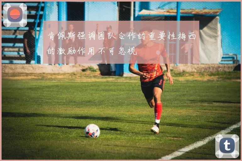 肯佩斯强调团队合作的重要性梅西的激励作用不可忽视