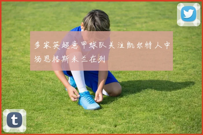 多家英超意甲球队关注凯尔特人中场恩格斯米兰在列