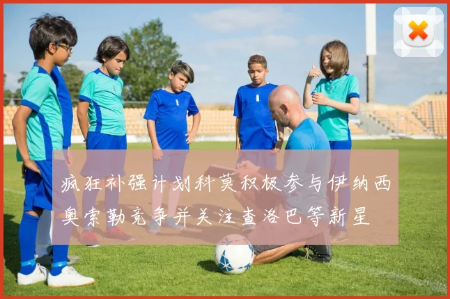 疯狂补强计划科莫积极参与伊纳西奥索勒竞争并关注查洛巴等新星