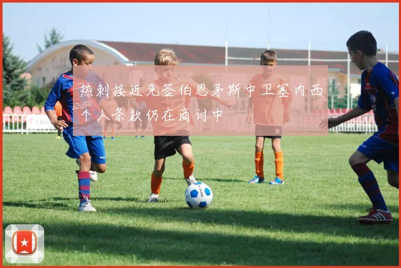 热刺接近免签伯恩茅斯中卫塞内西个人条款仍在商讨中
