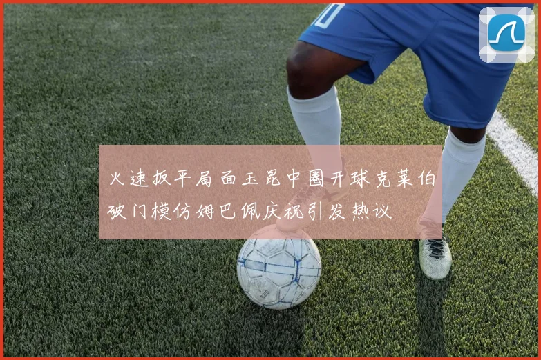 火速扳平局面玉昆中圈开球克莱伯破门模仿姆巴佩庆祝引发热议