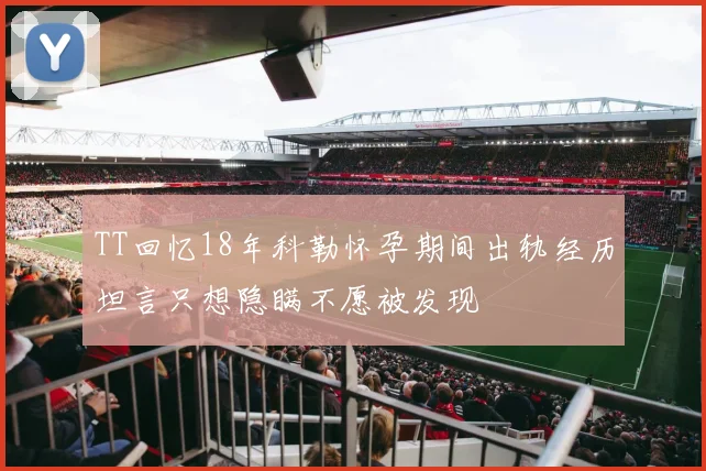 TT回忆18年科勒怀孕期间出轨经历坦言只想隐瞒不愿被发现