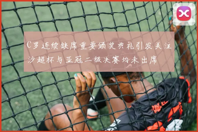 C罗连续缺席重要颁奖典礼引发关注沙超杯与亚冠二级决赛均未出席