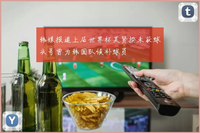 韩媒报道上届世界杯吴贤揆未获球衣号曾为韩国队候补球员