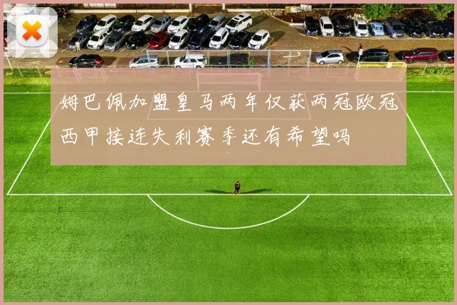 姆巴佩加盟皇马两年仅获两冠欧冠西甲接连失利赛季还有希望吗