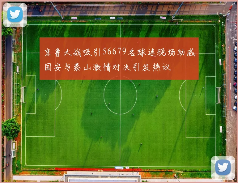 京鲁大战吸引56679名球迷现场助威国安与泰山激情对决引发热议