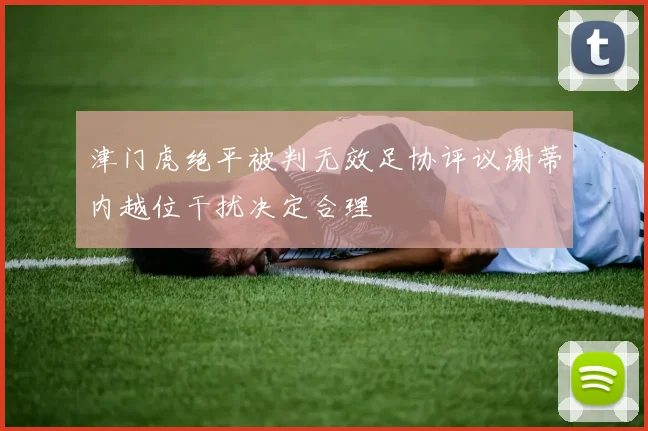 津门虎绝平被判无效足协评议谢蒂内越位干扰决定合理
