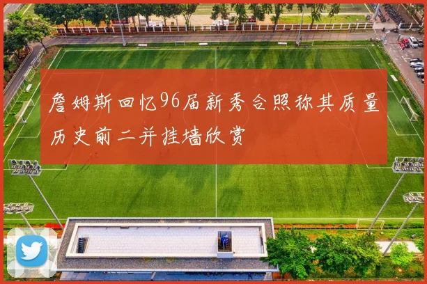 詹姆斯回忆96届新秀合照称其质量历史前二并挂墙欣赏