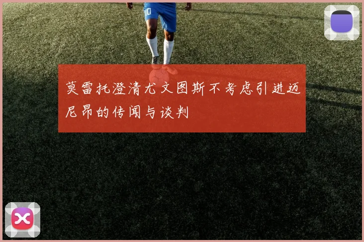 莫雷托澄清尤文图斯不考虑引进迈尼昂的传闻与谈判