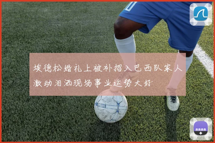 埃德松婚礼上被补招入巴西队家人激动泪洒现场事业运势大好
