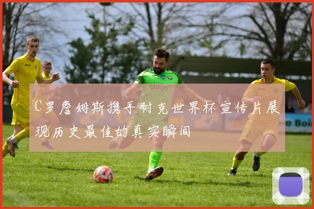 C罗詹姆斯携手耐克世界杯宣传片展现历史最佳的真实瞬间
