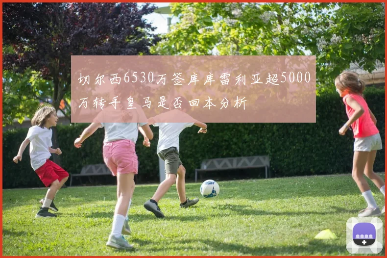 切尔西6530万签库库雷利亚超5000万转手皇马是否回本分析