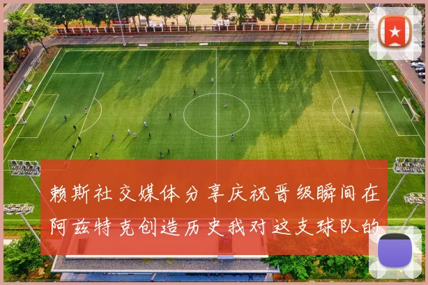 赖斯社交媒体分享庆祝晋级瞬间在阿兹特克创造历史我对这支球队的热爱无以言表