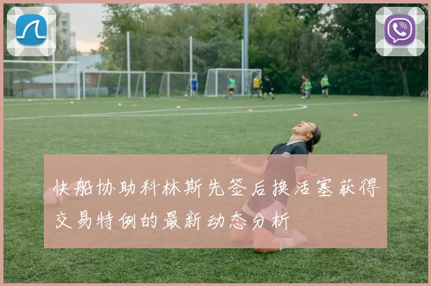 快船协助科林斯先签后换活塞获得交易特例的最新动态分析